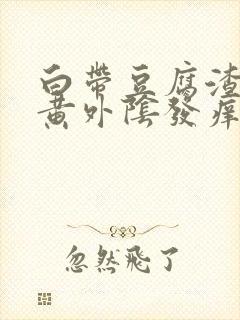 白带豆腐渣状发黄外阴发痒是什么原因