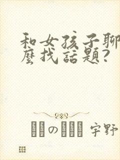 和女孩子聊天怎么找话题?