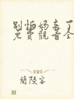 别怕妈来了短剧免费观看全集高清