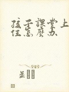 孩子课堂上坐不住怎么办