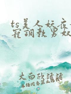 ts美人妖夜妖宠调教男奴