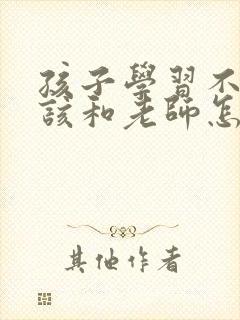 孩子学习不好应该和老师怎么交流