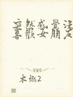 突然感觉没那么喜欢女朋友了