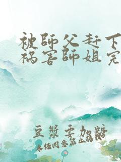 被师父赶下山去祸害师姐完整章节下载