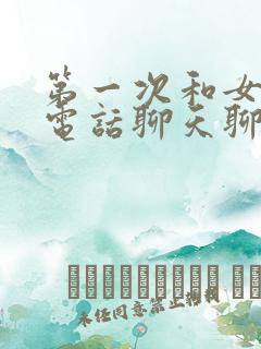 第一次和女生打电话聊天聊什么