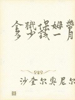 全职保姆带孩子多少钱一月