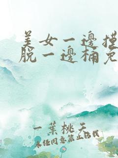 美女一边摸一边脱一边桶免费