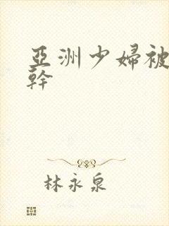 亚洲少妇被黑人干