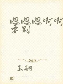 嗯嗯嗯啊啊啊不要别