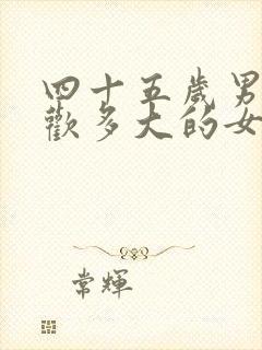 四十五岁男人喜欢多大的女生