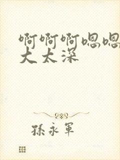 啊啊啊嗯嗯嗯太大太深