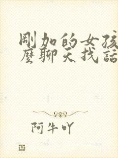 刚加的女孩子怎么聊天找话题