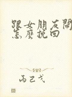 跟女朋友闹矛盾怎么挽回