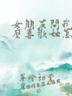 女朋友问我为什么喜欢她怎么办