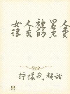 女人被男人操得很爽的免费视频