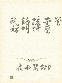 我的孩子管我姑姑叫什么