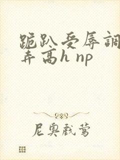 跪趴受辱调教舔弄高h np