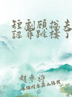 短剧顾总夫人她认罪跳楼了