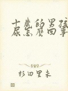 十岁的男孩子遗尿怎么回事儿