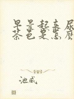 早晨起来尿液是茶色是怎么回事