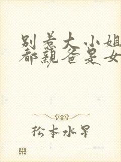 别惹大小姐他京都亲爸是女儿奴短剧免费播放