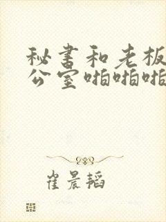 秘书和老板在办公室啪啪啪