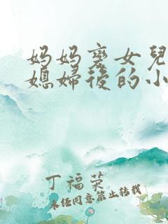 妈妈变女儿的儿媳妇后的小说
