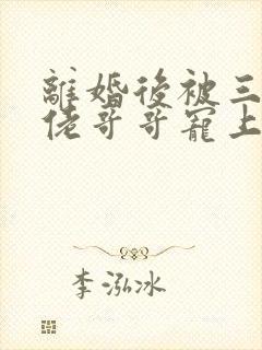 离婚后被三个大佬哥哥宠上天