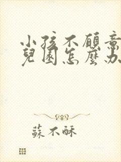 小孩不愿意去幼儿园怎么办