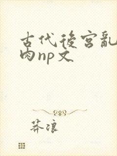 古代后宫乱h啪肉np文