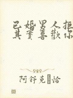 已婚男人拒绝你其实喜欢你