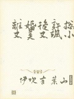 离婚后许总前妻又美又飒小说全文免费阅读