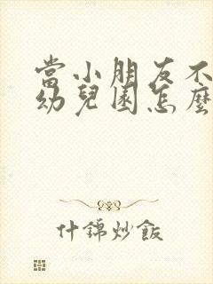 当小朋友不想上幼儿园怎么办