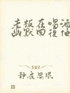 老板在喝酒怎么幽默回复他