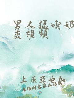 男人猛吃奶女人爽视频