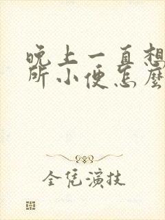 晚上一直想上厕所小便怎么回事