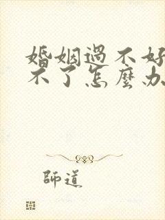 婚姻过不好又离不了怎么办