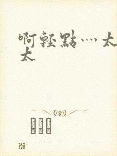 啊轻点灬太粗嗯太