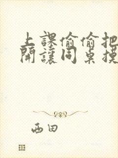 上课偷偷把腿张开让同桌摸出水