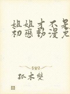 姐姐才不是我的初恋动漫免费观看