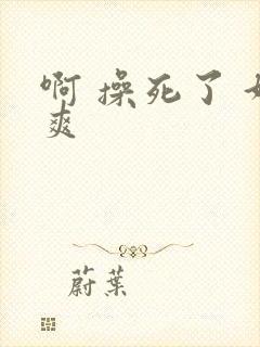 啊 操死了 好爽