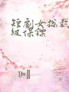 短剧女总裁的神级保镖