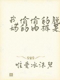 我偷偷的脱了妈妈的内裤是什么歌