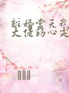 离婚当天我成了大佬的心尖宠