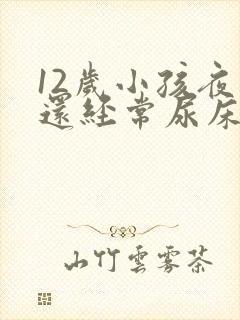 12岁小孩夜里还经常尿床要怎么办