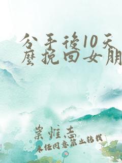 分手后10天怎么挽回女朋友