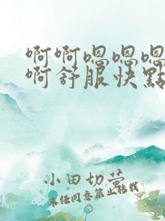 啊啊嗯嗯嗯好大啊舒服快点