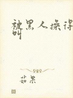 被黑人操得嗷嗷叫