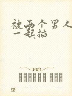 被两个男人前后一起插