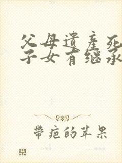 父母遗产死亡的子女有继承权吗